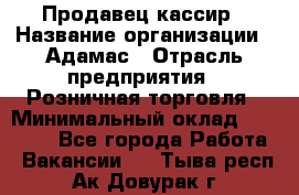 Продавец-кассир › Название организации ­ Адамас › Отрасль предприятия ­ Розничная торговля › Минимальный оклад ­ 37 000 - Все города Работа » Вакансии   . Тыва респ.,Ак-Довурак г.